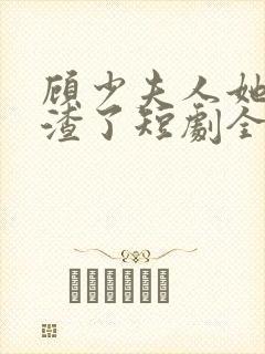 顾少夫人她又虐渣了短剧全集免费观看