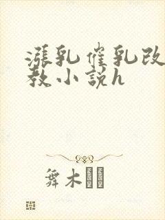 涨乳催乳改造调教小说h