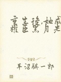 重生后,她成了权臣黑月光免费看