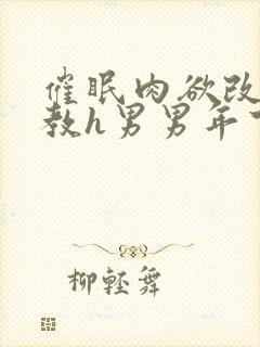 催眠肉欲改造调教h男男年下