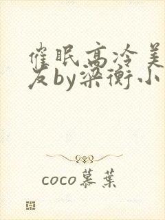 催眠高冷美人室友by梁衡小说