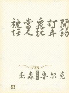 被当众打开双腿任人玩弄的小说