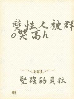 双性人被群cao哭高h