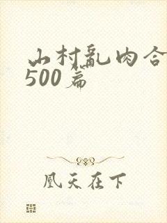 山村乱肉合集乱500篇