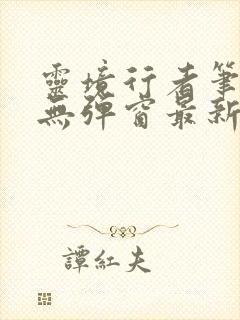 灵境行者笔趣阁无弹窗最新章节