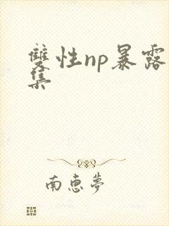 双性np暴露合集