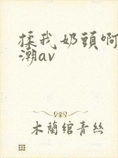 揉我奶头啊嗯高潮av