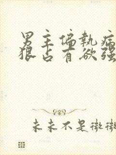 男主偏执病态阴狠占有欲强的小说