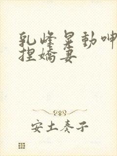 乳峰晃动呻吟揉捏娇妻