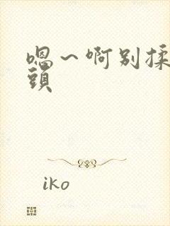 嗯～啊别揉我奶头