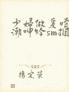 少妇做爰喷水高潮呻吟sm捆绑封面