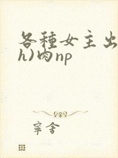 各种女主出轨(h)肉np