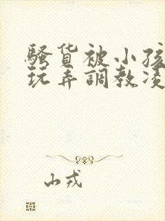 骚货被小孩当众玩弄调教凌辱小说