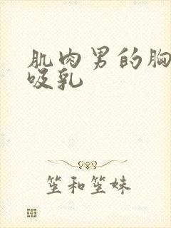 肌肉男的胸肌被吸乳