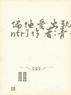 偏他爱出轨[逆ntr]作者:青溪