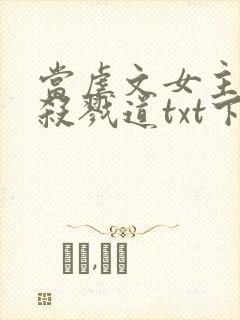 当虐文女主修了杀戮道txt下载