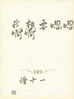 我想要嗯嗯嗯啊啊啊