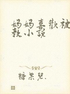 妈妈喜欢被我调教小说