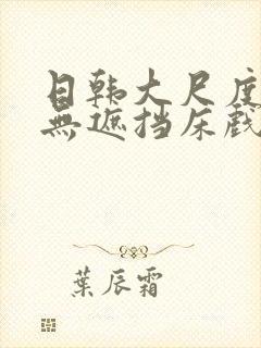 日韩大尺度做爰无遮挡床戏