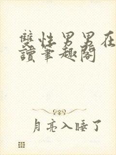 双性男男在线阅读笔趣阁