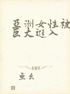 亚洲女性被黑人巨大进入