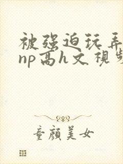 被强迫玩弄屈辱np高h文视频