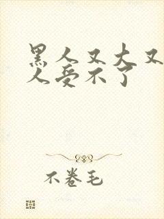 黑人又大又硬让人受不了