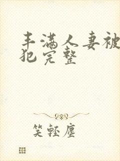 丰满人妻被公侵犯完整