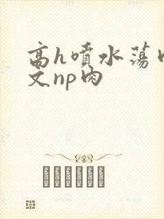 高h喷水荡肉爽文np肉