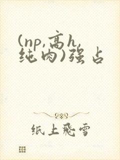 (np,高h,纯肉)强占封面