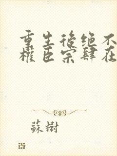 重生后绝不嫁给权臣宗肆在线全文阅读