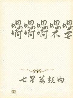 嗯嗯嗯嗯嗯啊啊啊啊啊不要