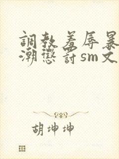 调教羞辱暴露高潮惩罚sm文