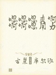 嗯嗯嗯爽啊啊啊啊啊嗯用力