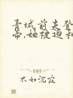 青城前夫登基为帝,她被迫和离免费阅