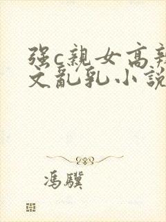 强c亲女高辣h文乱乳小说