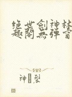 绝世剑神林辰笔趣阁无弹窗