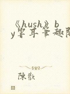 《hush》by响耳笔趣阁