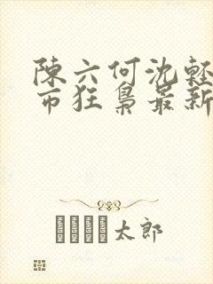 陈六何沈轻舞都市狂枭最新