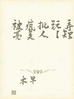 被疯批玩弄的漂亮美人【短篇