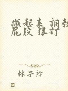 撅起来 调教 屁股 狠打