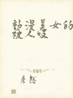 动漫美女的乳头被人吸