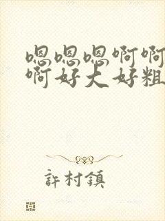 嗯嗯嗯啊啊啊啊啊好大好粗