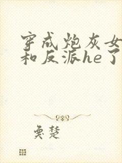 穿成炮灰女配后和反派he了