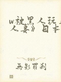 w被黑人玩弄的人妻》日本