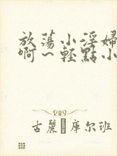 放荡小淫妇h嗯啊～轻点小说