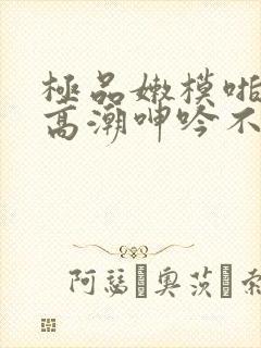 极品嫩模啪啪啪高潮呻吟不断