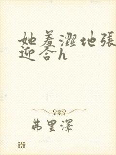 她羞涩地张开腿迎合h