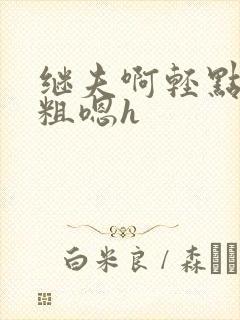 继夫啊轻点灬太粗嗯h