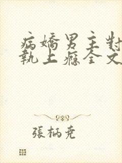 病娇男主对她偏执上瘾全文小说阅读全文